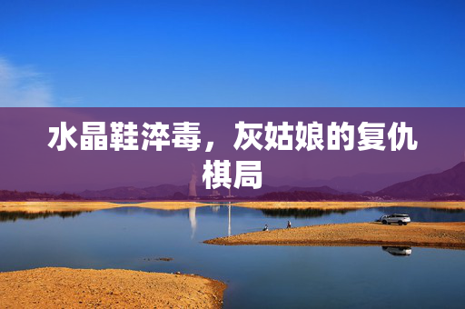 水晶鞋淬毒，灰姑娘的复仇棋局