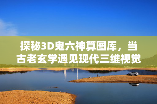 探秘3D鬼六神算图库，当古老玄学遇见现代三维视觉