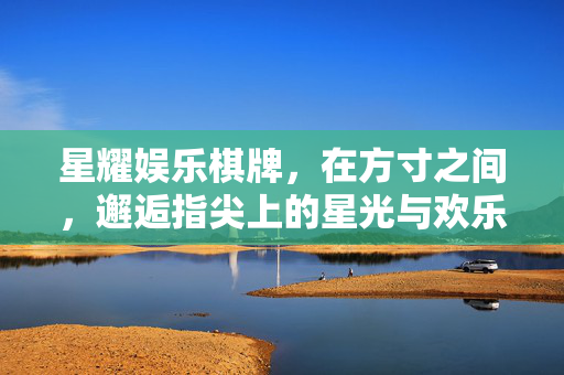 星耀娱乐棋牌，在方寸之间，邂逅指尖上的星光与欢乐，方寸指尖，星耀棋牌星光欢聚