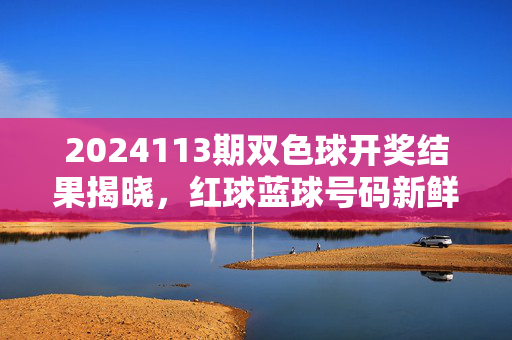 2024113期双色球开奖结果揭晓，红球蓝球号码新鲜出炉 奖池累积至9.12亿元，2024113期双色球开奖结果出炉，红球蓝球号码揭晓 奖池9.12亿元