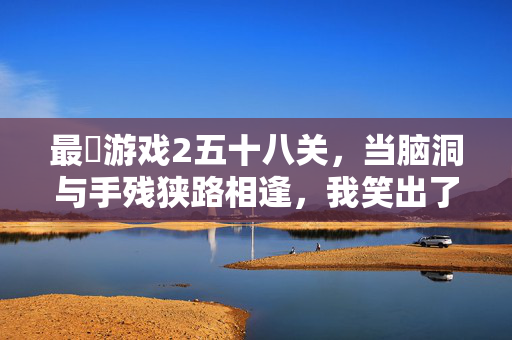 最囧游戏2五十八关，当脑洞与手残狭路相逢，我笑出了腹肌，最囧游戏2五十八关，脑洞撞手残，笑出腹肌！