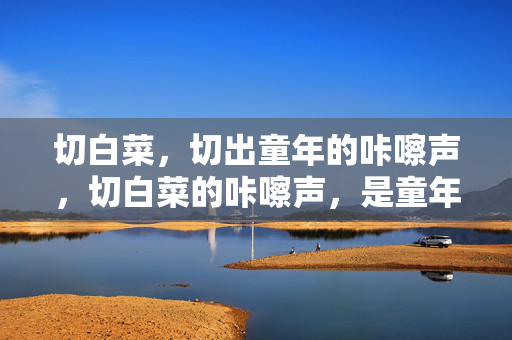 切白菜，切出童年的咔嚓声，切白菜的咔嚓声，是童年的回响