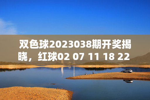 双色球2023038期开奖揭晓，红球02 07 11 18 22 28 蓝球09，奖池滚存至9.72亿元，双色球2023038期开奖，红球02 07 11 18 22 28 蓝球09 奖池滚存9.72亿元