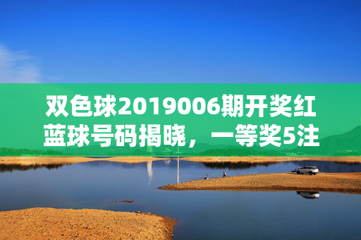 双色球2019006期开奖红蓝球号码揭晓，一等奖5注单注890万奖池15.8亿