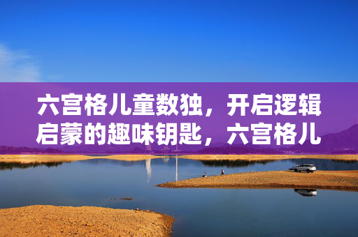 六宫格儿童数独，开启逻辑启蒙的趣味钥匙，六宫格儿童数独，逻辑启蒙的趣味钥匙