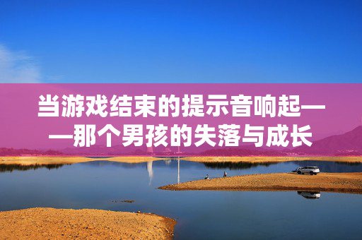 当游戏结束的提示音响起——那个男孩的失落与成长