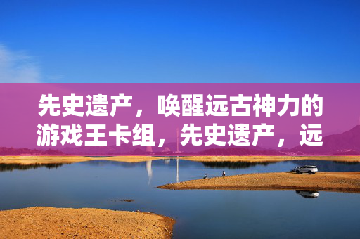 先史遗产，唤醒远古神力的游戏王卡组，先史遗产，远古神力觉醒卡组