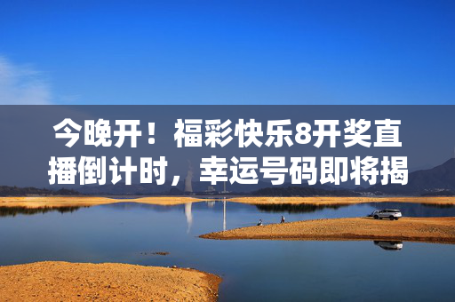 今晚开！福彩快乐8开奖直播倒计时，幸运号码即将揭晓！今晚福彩快乐8开奖直播倒计时 幸运号码即将揭晓