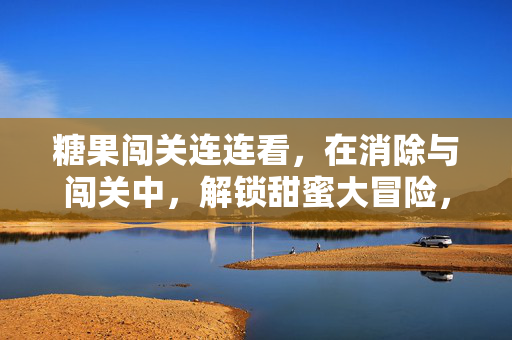 糖果闯关连连看，在消除与闯关中，解锁甜蜜大冒险，糖果消除闯关，甜蜜大冒险