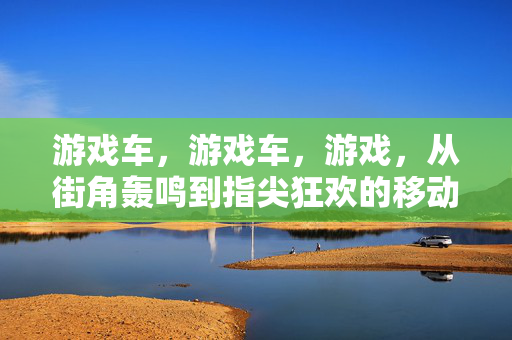 游戏车，游戏车，游戏，从街角轰鸣到指尖狂欢的移动快乐，游戏车，街角轰鸣到指尖狂欢的移动快乐