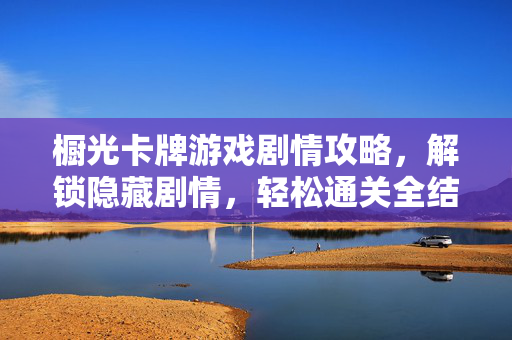 橱光卡牌游戏剧情攻略，解锁隐藏剧情，轻松通关全结局，橱光卡牌游戏全攻略，解锁隐藏剧情，轻松通关全结局