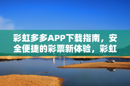 彩虹多多APP下载指南，安全便捷的彩票新体验，彩虹多多APP下载指南，安全便捷的彩票新体验