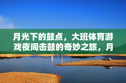 月光下的鼓点，大班体育游戏夜间击鼓的奇妙之旅，月光鼓点，大班夜间击鼓体育游戏奇妙之旅