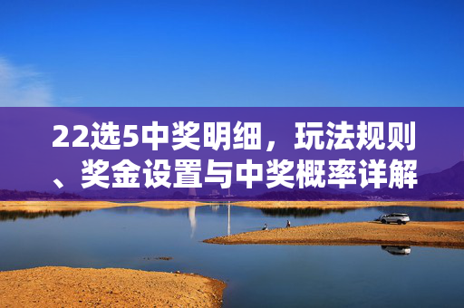 22选5中奖明细，玩法规则、奖金设置与中奖概率详解，22选5玩法规则、奖金设置、中奖概率与中奖明细详解