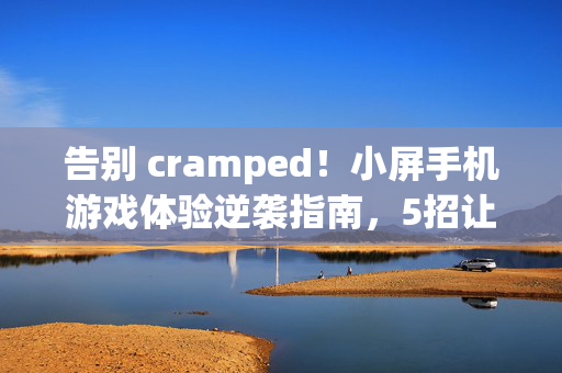 告别 cramped！小屏手机游戏体验逆袭指南，5招让屏幕变大