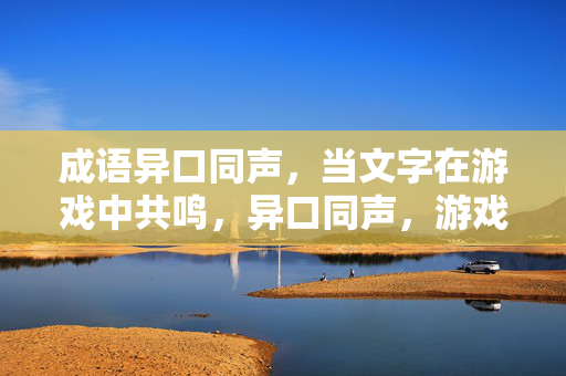 成语异口同声，当文字在游戏中共鸣，异口同声，游戏文字的共鸣