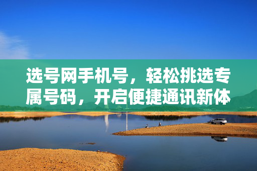 选号网手机号，轻松挑选专属号码，开启便捷通讯新体验，选号网，轻松选专属手机号，开启便捷通讯新体验