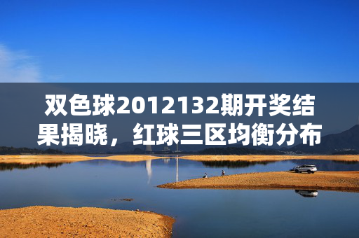 双色球2012132期开奖结果揭晓，红球三区均衡分布 蓝球奇号开出，双色球2012132期开奖结果，红球三区均衡分布 蓝球奇号开出