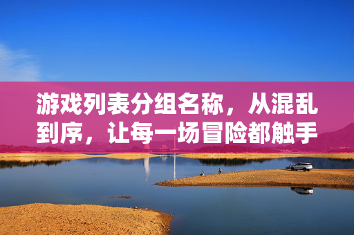 游戏列表分组名称，从混乱到序，让每一场冒险都触手可及，从混乱到序，游戏分组让冒险触手可及