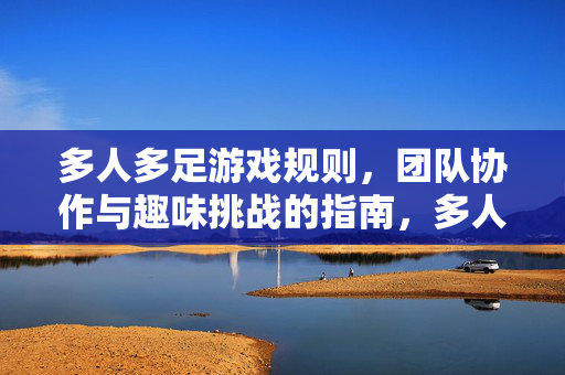 多人多足游戏规则，团队协作与趣味挑战的指南，多人多足，团队协作与趣味挑战指南
