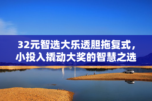 32元智选大乐透胆拖复式，小投入撬动大奖的智慧之选，32元智选大乐透胆拖复式，小投入撬动大奖的智慧之选