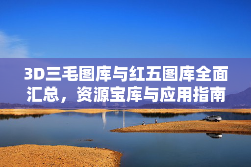 3D三毛图库与红五图库全面汇总，资源宝库与应用指南，3D三毛与红五图库全面汇总，资源宝库与应用指南