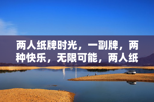 两人纸牌时光，一副牌，两种快乐，无限可能，两人纸牌，快乐无限