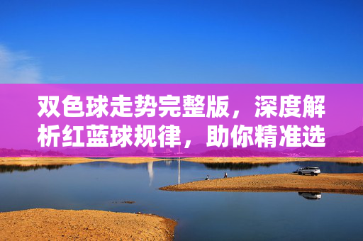 双色球走势完整版，深度解析红蓝球规律，助你精准选号，双色球走势完整版，红蓝球规律深度解析与精准选号指南