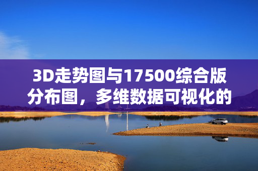 3D走势图与17500综合版分布图，多维数据可视化的深度洞察