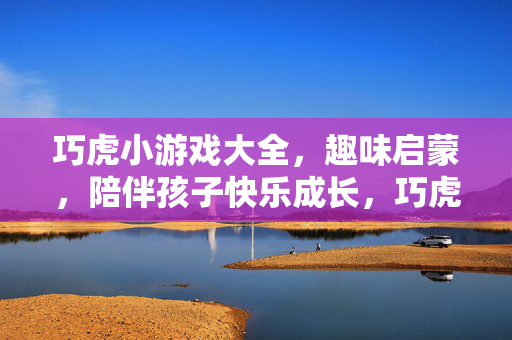 巧虎小游戏大全，趣味启蒙，陪伴孩子快乐成长，巧虎趣味启蒙小游戏，陪伴孩子快乐成长