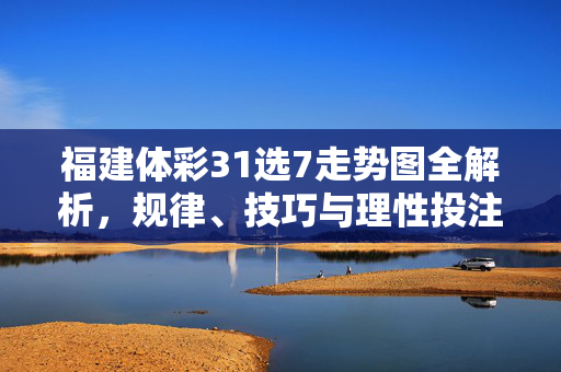 福建体彩31选7走势图全解析，规律、技巧与理性投注指南，福建体彩31选7走势图全解析，规律、技巧与理性投注指南