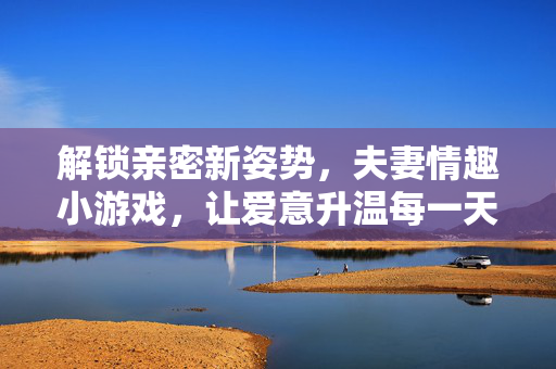 解锁亲密新姿势，夫妻情趣小游戏，让爱意升温每一天，夫妻情趣小游戏，解锁亲密新姿势，爱意升温