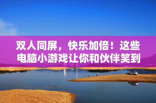 双人同屏，快乐加倍！这些电脑小游戏让你和伙伴笑到停不下来，双人同屏电脑小游戏，和伙伴一起笑到停不下来！
