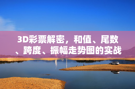 3D彩票解密，和值、尾数、跨度、振幅走势图的实战应用，3D彩票解密，和值、尾数、跨度、振幅走势图实战应用