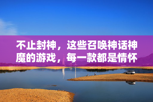 不止封神，这些召唤神话神魔的游戏，每一款都是情怀与策略的盛宴