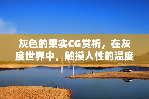 灰色的果实CG赏析，在灰度世界中，触摸人性的温度与重量，灰色果实CG赏析，灰度世界的人性温度与重量