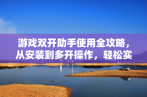 游戏双开助手使用全攻略，从安装到多开操作，轻松实现一心二用