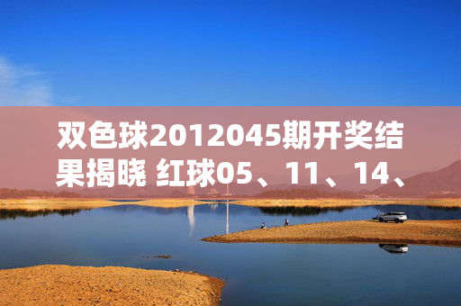 双色球2012045期开奖结果揭晓 红球05、11、14、22、27、30 蓝球08，双色球2012045期开奖结果揭晓，红球05、11、14、22、27、30 蓝球08