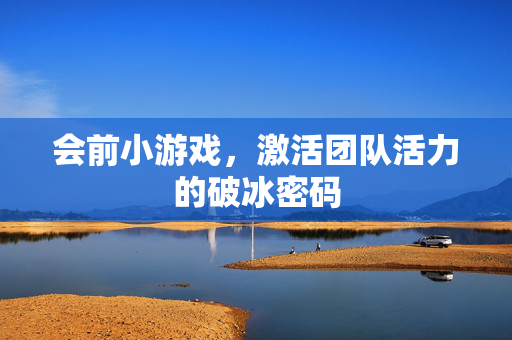 会前小游戏，激活团队活力的破冰密码