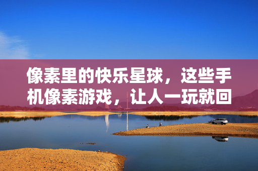 像素里的快乐星球，这些手机像素游戏，让人一玩就回不去，像素快乐星球，手机游戏让人一玩就回不去