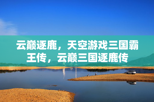 云巅逐鹿，天空游戏三国霸王传，云巅三国逐鹿传