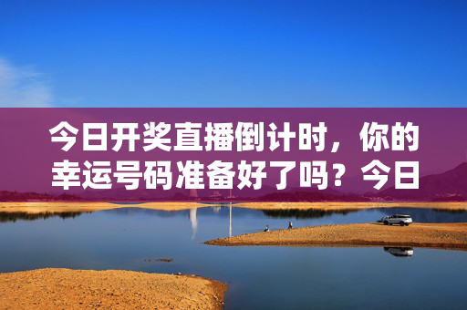 今日开奖直播倒计时，你的幸运号码准备好了吗？今日开奖直播倒计时，你的幸运号码准备好了？