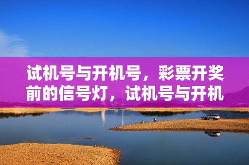 试机号与开机号，彩票开奖前的信号灯，试机号与开机号，彩票开奖前的信号灯