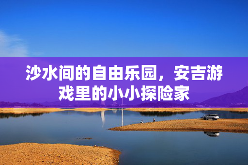 沙水间的自由乐园，安吉游戏里的小小探险家