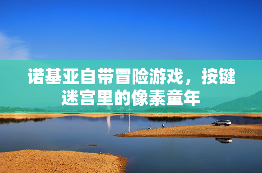 诺基亚自带冒险游戏，按键迷宫里的像素童年