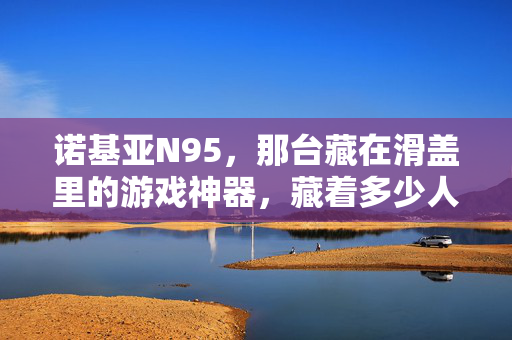 诺基亚N95，那台藏在滑盖里的游戏神器，藏着多少人的青春手柄？滑盖里的青春手柄，诺基亚N95