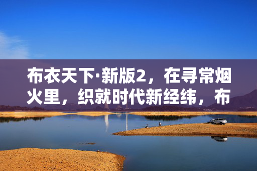 布衣天下·新版2，在寻常烟火里，织就时代新经纬，布衣天下，烟火织就时代新经纬