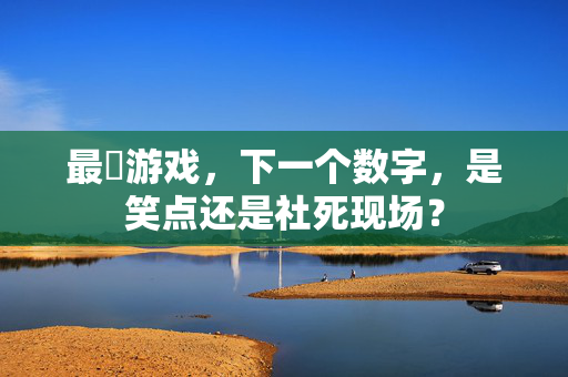 最囧游戏，下一个数字，是笑点还是社死现场？