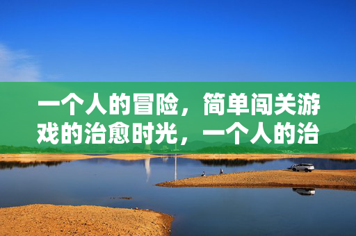 一个人的冒险，简单闯关游戏的治愈时光，一个人的治愈闯关时光