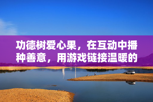 功德树爱心果，在互动中播种善意，用游戏链接温暖的公益新体验，功德树爱心果，互动播种善意，游戏链接温暖的公益新体验